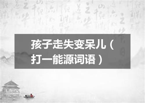 孩子走失变呆儿（打一能源词语）