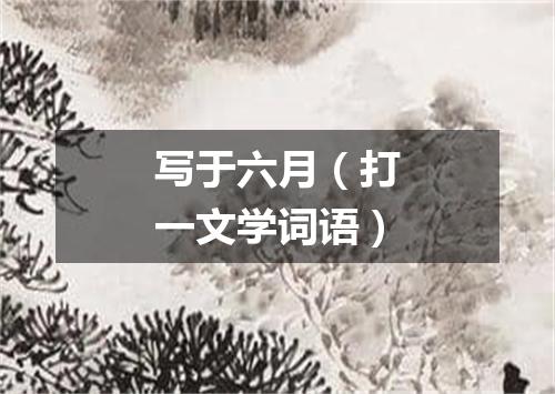 写于六月（打一文学词语）