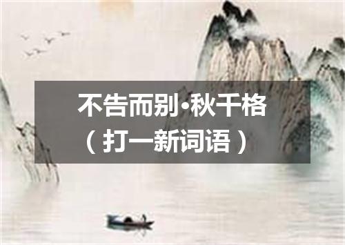 不告而别·秋千格（打一新词语）