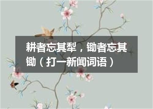 耕者忘其犁，锄者忘其锄（打一新闻词语）