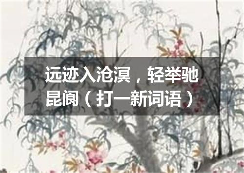 远迹入沧溟，轻举驰昆阆（打一新词语）
