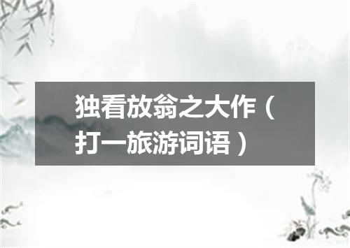 独看放翁之大作（打一旅游词语）