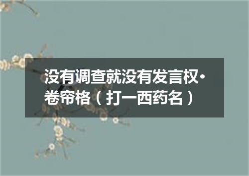 没有调查就没有发言权·卷帘格（打一西药名）