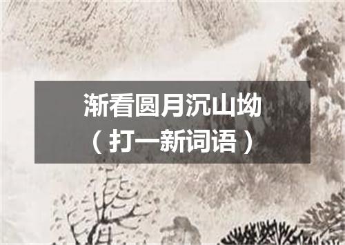 渐看圆月沉山坳（打一新词语）