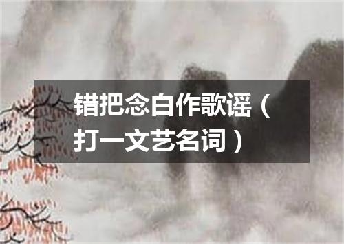 错把念白作歌谣（打一文艺名词）