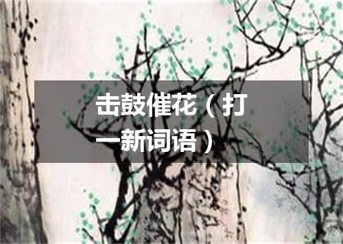 击鼓催花（打一新词语）