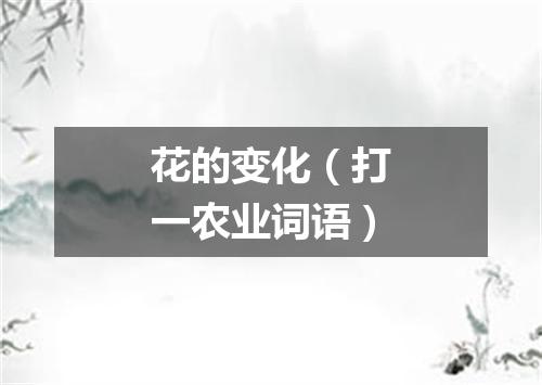 花的变化（打一农业词语）