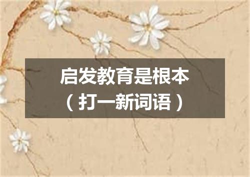 启发教育是根本（打一新词语）