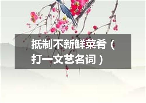 抵制不新鲜菜肴（打一文艺名词）