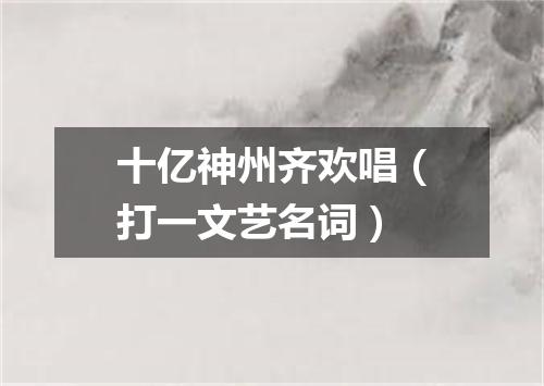 十亿神州齐欢唱（打一文艺名词）
