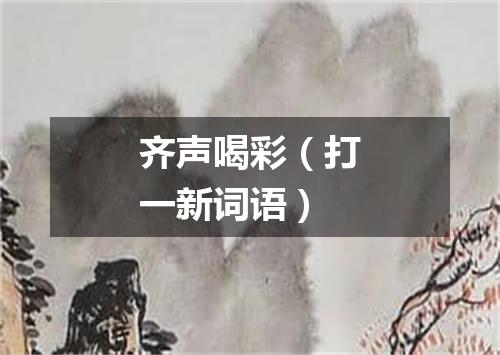 齐声喝彩（打一新词语）