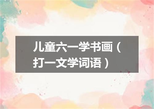 儿童六一学书画（打一文学词语）