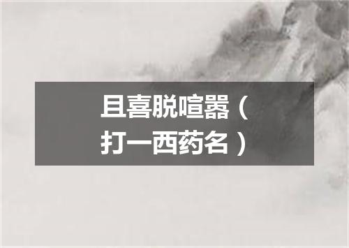 且喜脱喧嚣（打一西药名）