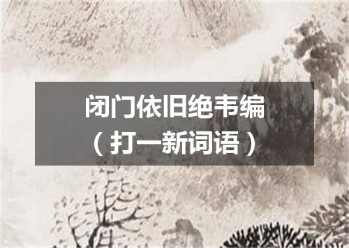 闭门依旧绝韦编（打一新词语）