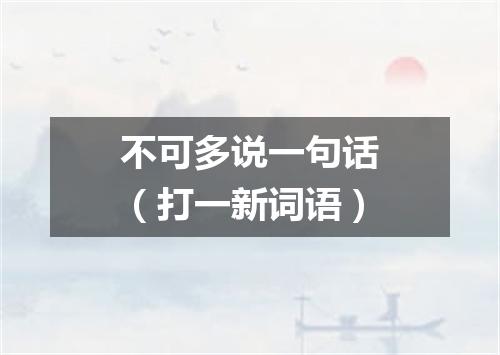 不可多说一句话（打一新词语）