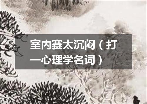室内赛太沉闷（打一心理学名词）