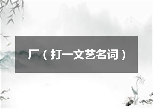 厂（打一文艺名词）