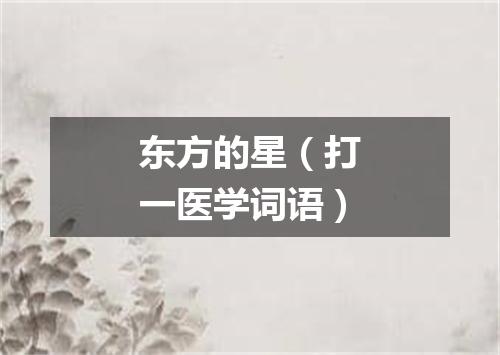 东方的星（打一医学词语）