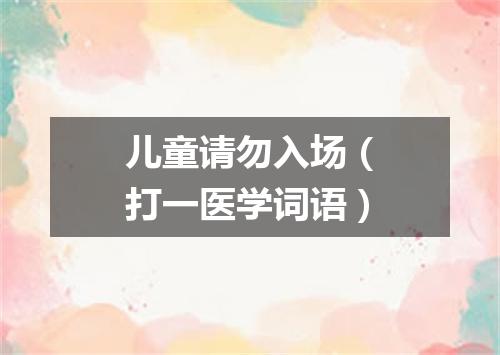 儿童请勿入场（打一医学词语）