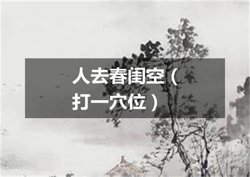 人去春闺空（打一穴位）