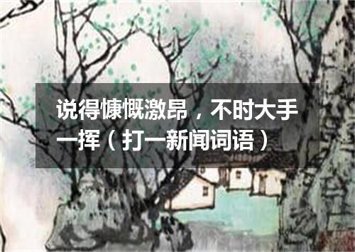 说得慷慨激昂，不时大手一挥（打一新闻词语）