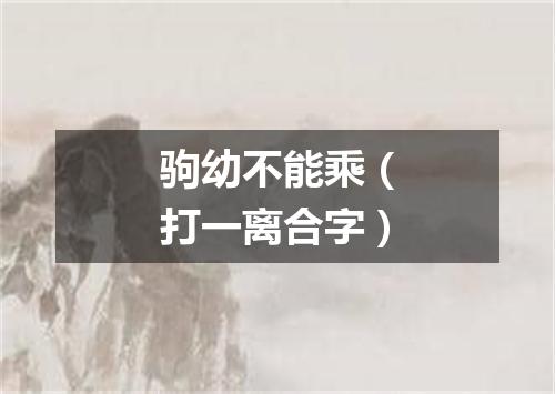 驹幼不能乘（打一离合字）