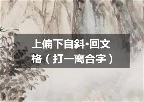 上偏下自斜·回文格（打一离合字）