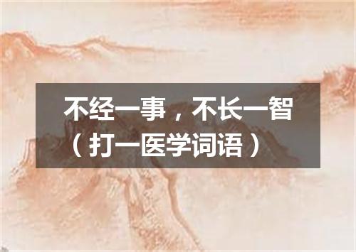 不经一事，不长一智（打一医学词语）