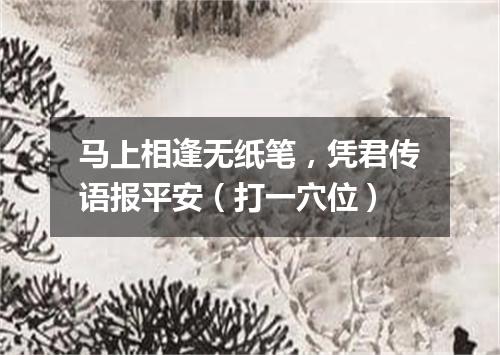 马上相逢无纸笔，凭君传语报平安（打一穴位）