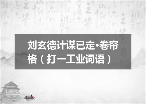 刘玄德计谋已定·卷帘格（打一工业词语）