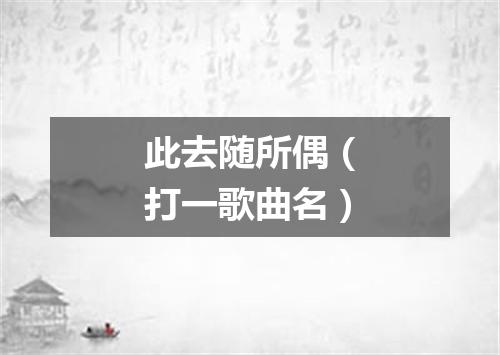 此去随所偶（打一歌曲名）