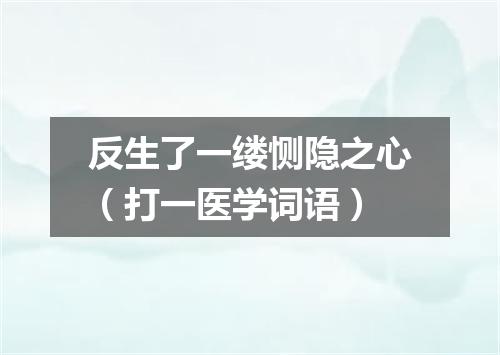 反生了一缕恻隐之心（打一医学词语）