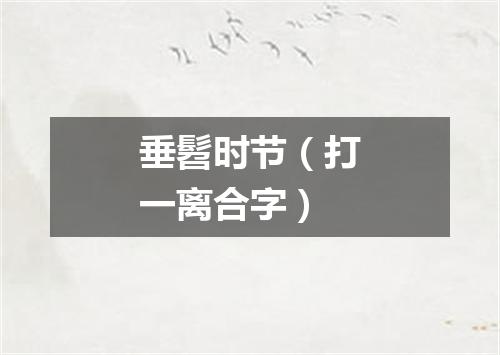 垂髫时节（打一离合字）