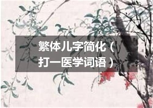 繁体儿字简化（打一医学词语）