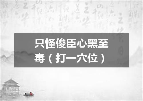 只怪俊臣心黑至毒（打一穴位）
