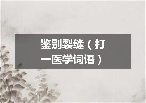 鉴别裂缝（打一医学词语）