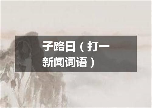 子路曰（打一新闻词语）