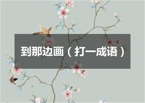 到那边画（打一成语）