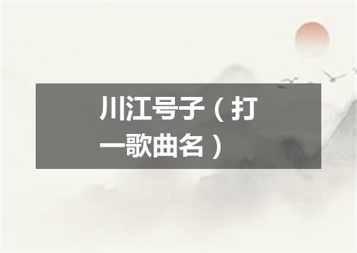 川江号子（打一歌曲名）