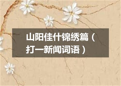 山阳佳什锦绣篇（打一新闻词语）