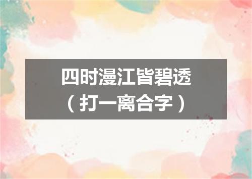 四时漫江皆碧透（打一离合字）