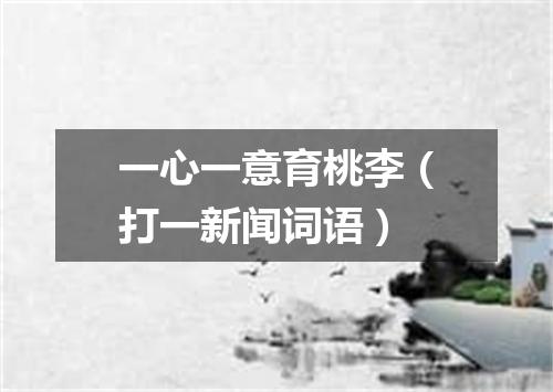 一心一意育桃李（打一新闻词语）