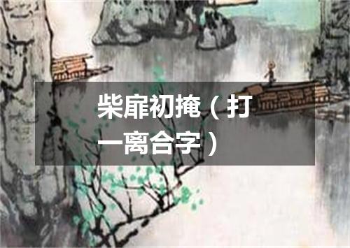 柴扉初掩（打一离合字）
