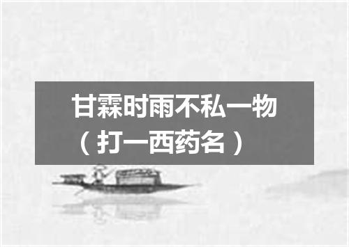 甘霖时雨不私一物（打一西药名）