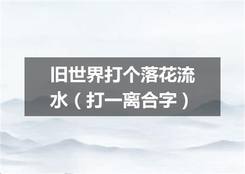 旧世界打个落花流水（打一离合字）