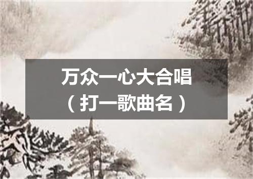 万众一心大合唱（打一歌曲名）