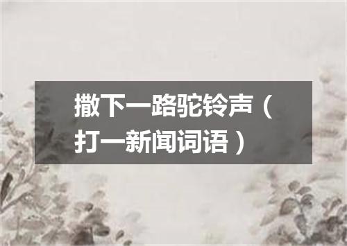 撒下一路驼铃声（打一新闻词语）