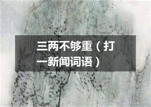 三两不够重（打一新闻词语）