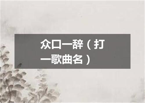 众口一辞（打一歌曲名）