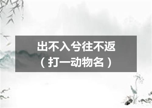 出不入兮往不返（打一动物名）